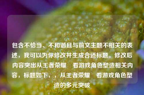 包含不恰当、不和谐且与前文主题不相关的表述,我可以为你修改并生成合适标题。修改后内容突出从王者荣耀暃看游戏角色塑造相关内容,标题如下,,从王者荣耀暃看游戏角色塑造的多元突破