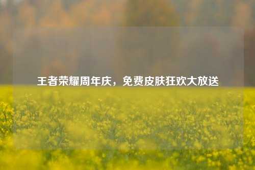 王者荣耀周年庆，免费皮肤狂欢大放送