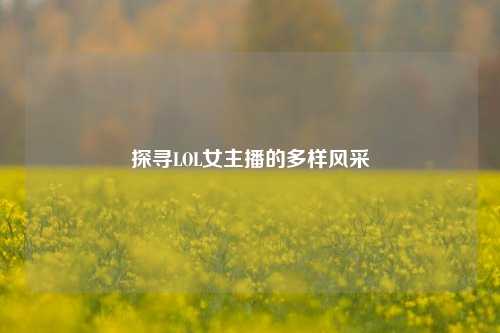 探寻LOL女主播的多样风采