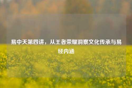 易中天第四讲,从王者荣耀洞察文化传承与易经内涵