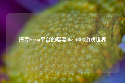 探寻Steam平台的暗黑like ARPG游戏世界