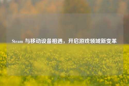 Steam 与移动设备相遇,开启游戏领域新变革