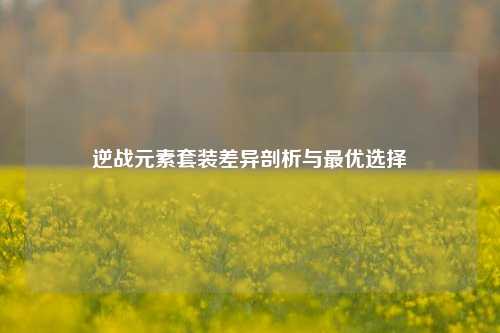 逆战元素套装差异剖析与最优选择