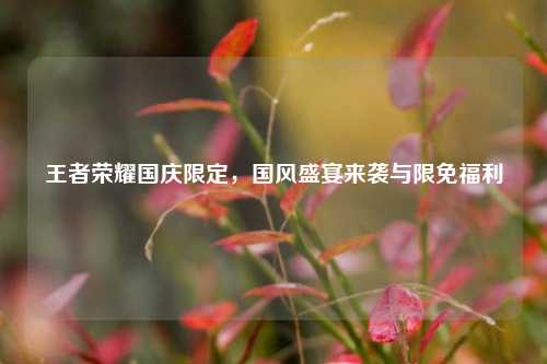 王者荣耀国庆限定，国风盛宴来袭与限免福利