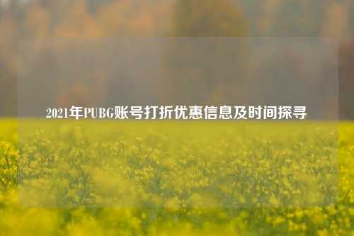 2021年PUBG账号打折优惠信息及时间探寻