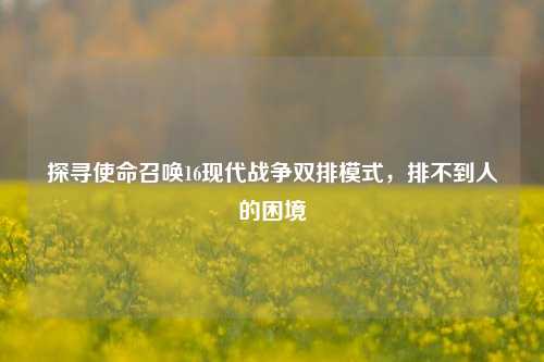 探寻使命召唤16现代战争双排模式,排不到人的困境