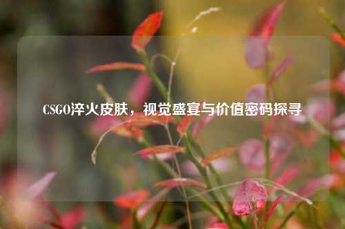 CSGO淬火皮肤,视觉盛宴与价值密码探寻
