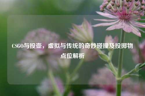 CSGO与投壶，虚拟与传统的奇妙碰撞及投掷物点位解析
