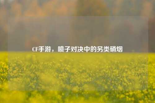 CF手游，喷子对决中的另类硝烟