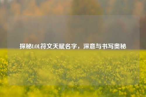 探秘LOL符文天赋名字,深意与书写奥秘