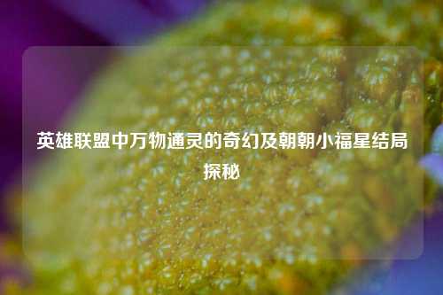 英雄联盟中万物通灵的奇幻及朝朝小福星结局探秘