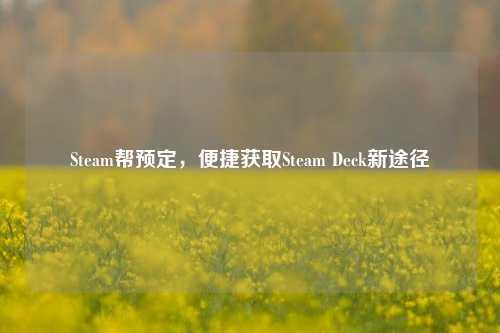 Steam帮预定,便捷获取Steam Deck新途径