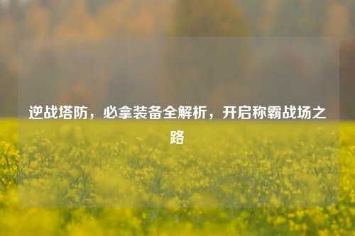 逆战塔防，必拿装备全解析，开启称霸战场之路