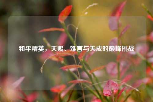 和平精英,天赐、难言与天成的巅峰挑战