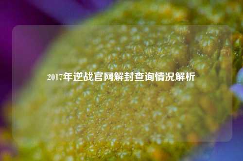 2017年逆战官网解封查询情况解析