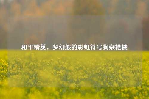 和平精英,梦幻般的彩虹符号狗杂枪械