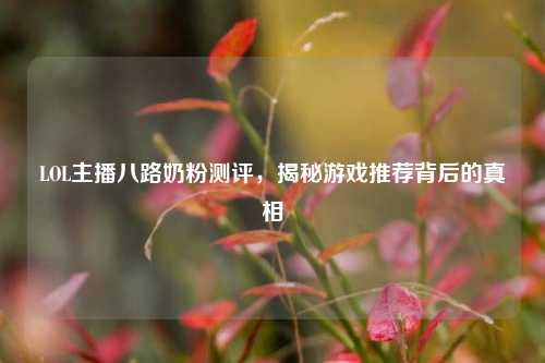 LOL主播八路奶粉测评,揭秘游戏推荐背后的真相