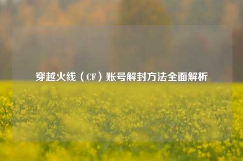 穿越火线（CF）账号解封方法全面解析