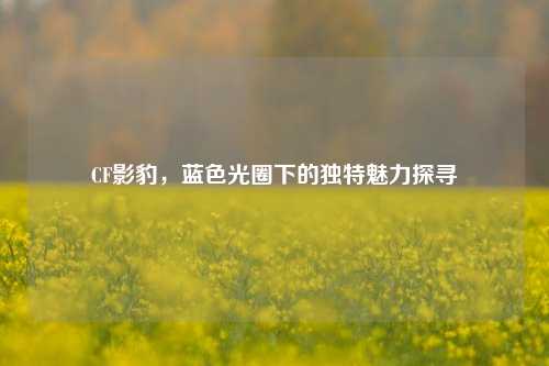 CF影豹,蓝色光圈下的独特魅力探寻