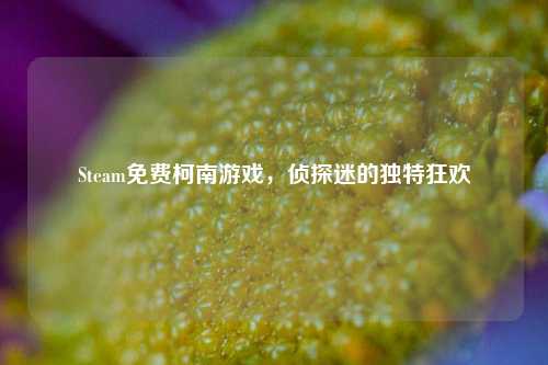 Steam免费柯南游戏，侦探迷的独特狂欢