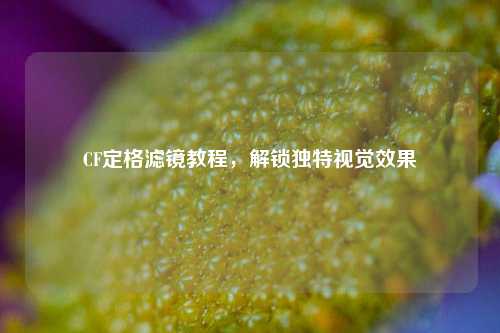 CF定格滤镜教程,解锁独特视觉效果
