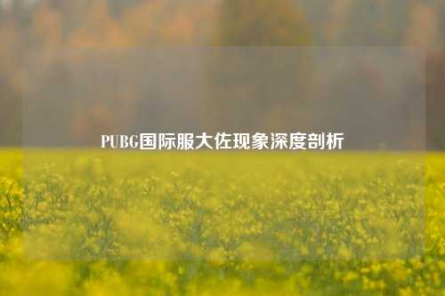 PUBG国际服大佐现象深度剖析