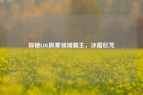 探秘LOL极寒领域霸主,冰霜巨龙