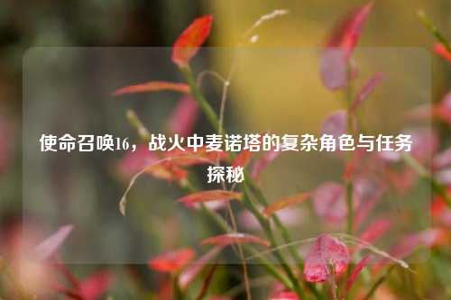 使命召唤16,战火中麦诺塔的复杂角色与任务探秘