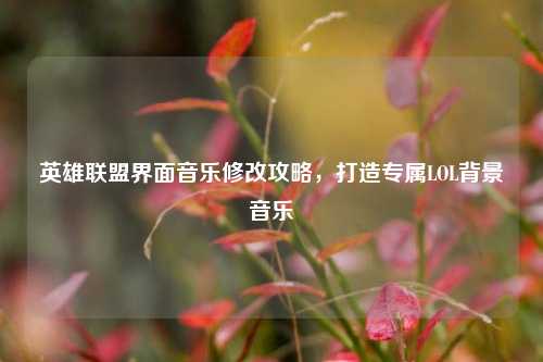 英雄联盟界面音乐修改攻略,打造专属LOL背景音乐