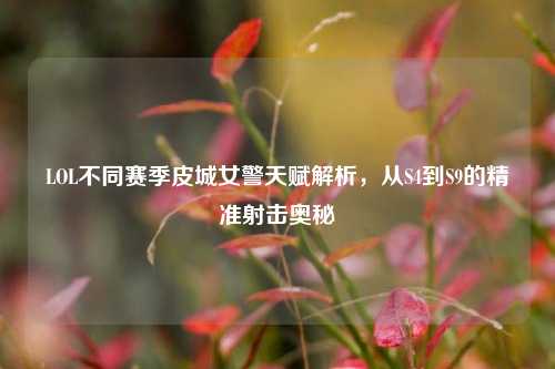 LOL不同赛季皮城女警天赋解析,从S4到S9的精准射击奥秘