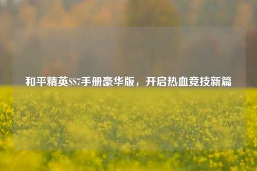 和平精英SS7手册豪华版,开启热血竞技新篇