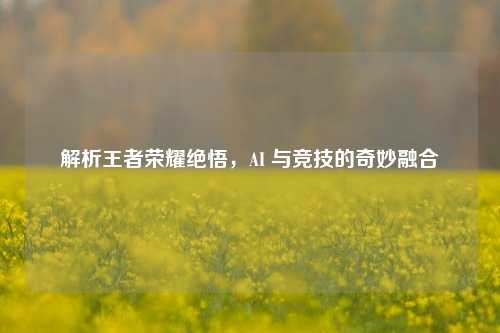 解析王者荣耀绝悟,AI 与竞技的奇妙融合