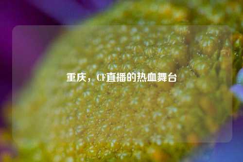 重庆,CF直播的热血舞台