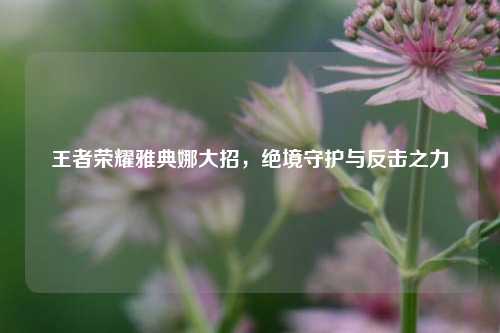 王者荣耀雅典娜大招，绝境守护与反击之力