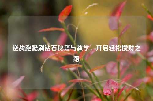 逆战跑酷刷钻石秘籍与教学，开启轻松攒财之路
