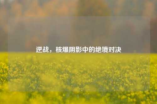 逆战,核爆阴影中的绝境对决