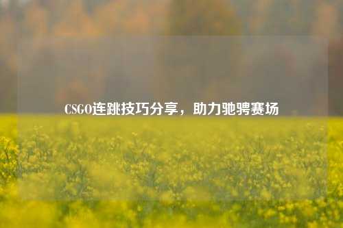CSGO连跳技巧分享,助力驰骋赛场