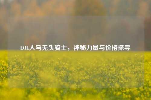 LOL人马无头骑士，神秘力量与价格探寻