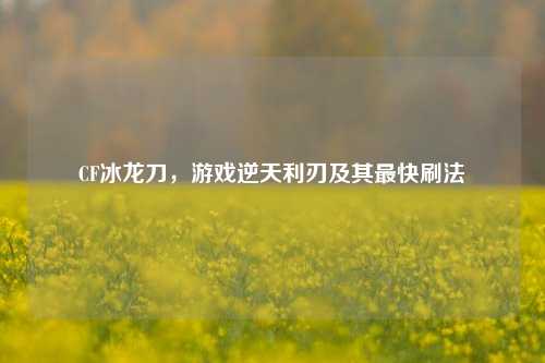 CF冰龙刀，游戏逆天利刃及其最快刷法