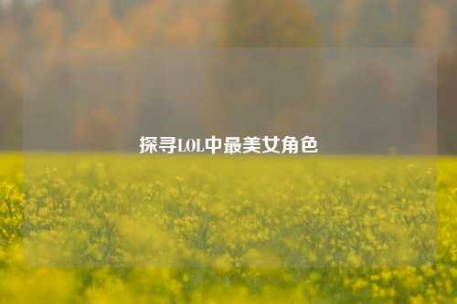 探寻LOL中最美女角色