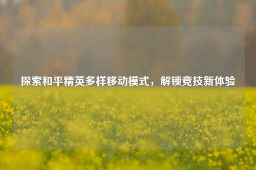 探索和平精英多样移动模式,解锁竞技新体验