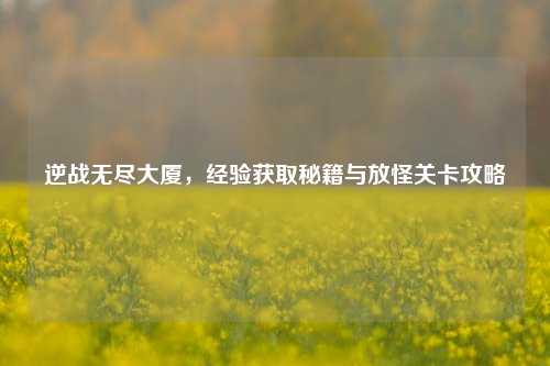 逆战无尽大厦,经验获取秘籍与放怪关卡攻略