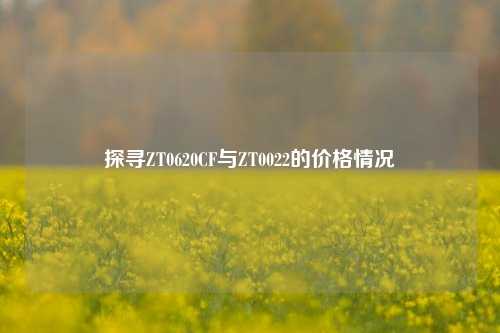 探寻ZT0620CF与ZT0022的价格情况