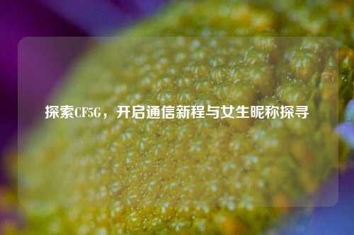 探索CF5G,开启通信新程与女生昵称探寻