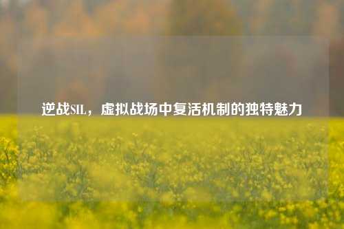 逆战SIL,虚拟战场中复活机制的独特魅力