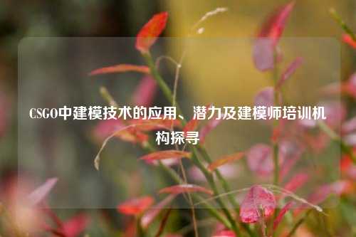 CSGO中建模技术的应用、潜力及建模师培训机构探寻
