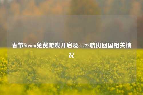 春节Steam免费游戏开启及ca722航班回国相关情况