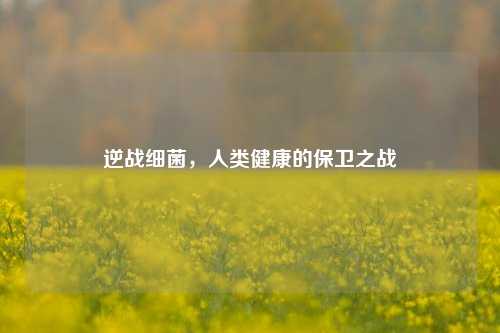 逆战细菌,人类健康的保卫之战