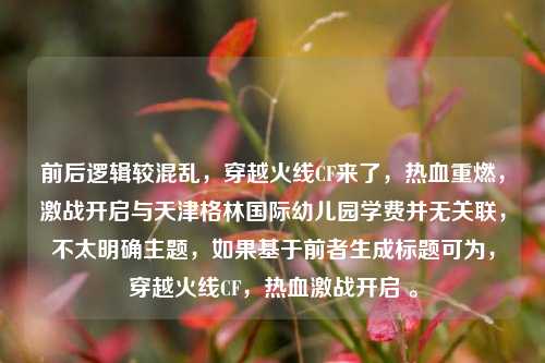 前后逻辑较混乱,穿越火线CF来了,热血重燃,激战开启与天津格林国际幼儿园学费并无关联,不太明确主题,如果基于前者生成标题可为,穿越火线CF,热血激战开启 。
