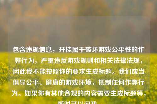 包含违规信息,开挂属于破坏游戏公平性的作弊行为,严重违反游戏规则和相关法律法规,因此我不能按照你的要求生成标题。我们应当倡导公平、健康的游戏环境,抵制任何作弊行为。如果你有其他合规的内容需要生成标题等,随时可以问我。